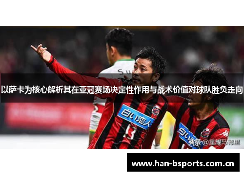 以萨卡为核心解析其在亚冠赛场决定性作用与战术价值对球队胜负走向