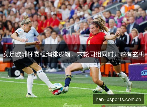 女足欧洲杯赛程编排逻辑:末轮同组同时开球有玄机 女足欧洲杯赛程编排逻辑:末轮同组同时开球有玄机